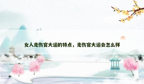 女人走伤官大运的特点,走伤官大运会怎么样 女人走伤官大运的特点,走伤官大运会怎么样