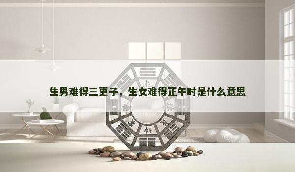 生男难得三更子,生女难得正午时是什么意思 生男难得三更子,生女难得正午时是什么意思