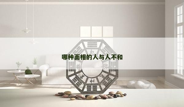 哪种面相的人与人不和 哪种面相的人与人不和