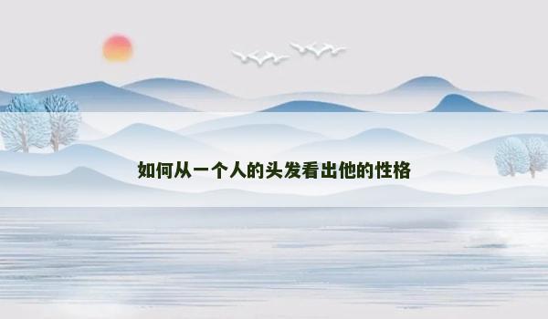 如何从一个人的头发看出他的性格 如何从一个人的头发看出他的性格