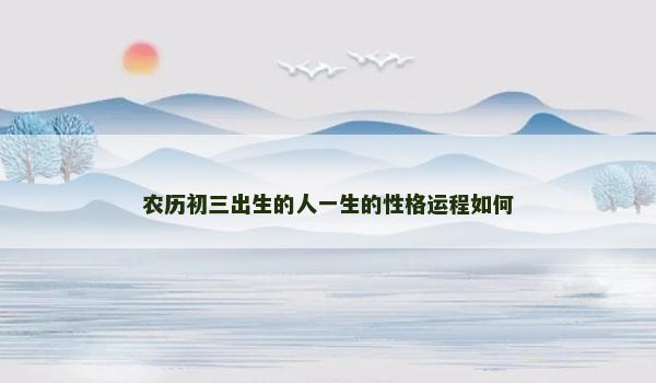 农历初三出生的人一生的性格运程如何 农历初三出生的人一生的性格运程如何