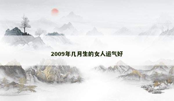 2009年几月生的女人运气好 2009年几月生的女人运气好