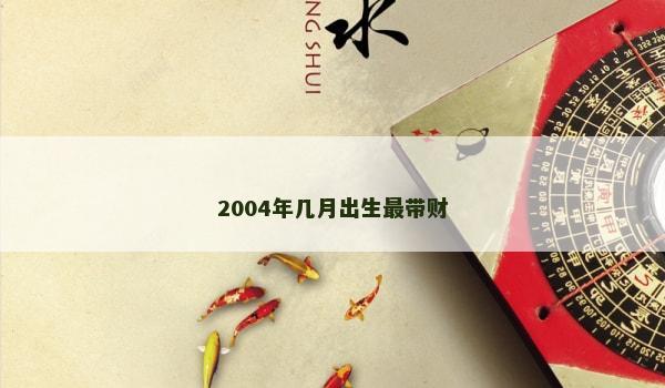 2004年几月出生最带财 2004年几月出生最带财