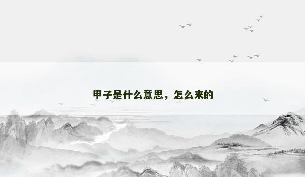 甲子是什么意思,怎么来的 甲子是什么意思,怎么来的