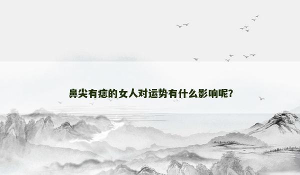 鼻尖有痣的女人对运势有什么影响呢? 鼻尖有痣的女人对运势有什么影响呢?
