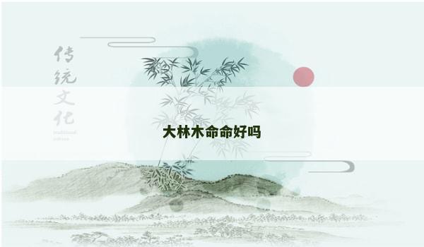 大林木命命好吗 大林木命命好吗