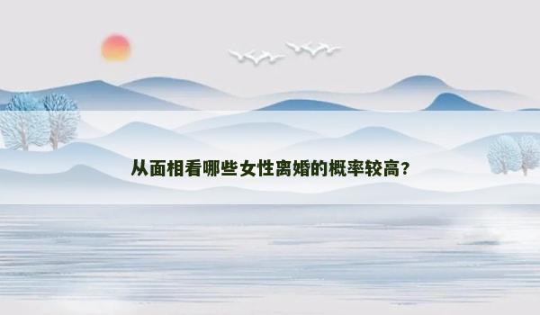 从面相看哪些女性离婚的概率较高? 从面相看哪些女性离婚的概率较高?