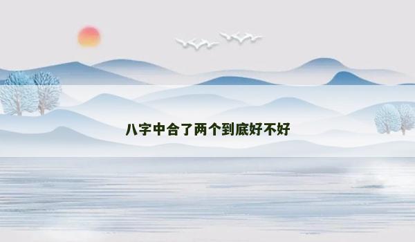 八字中合了两个到底好不好 八字中合了两个到底好不好
