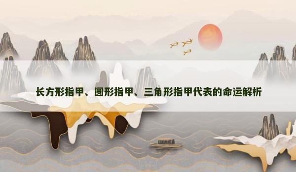 长方形指甲、圆形指甲、三角形指甲代表的命运解析 长方形指甲、圆形指甲、三角形指甲代表的命运解析