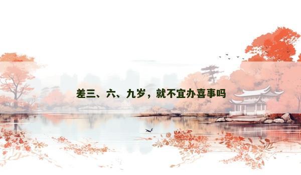 差三、六、九岁,就不宜办喜事吗 差三、六、九岁,就不宜办喜事吗
