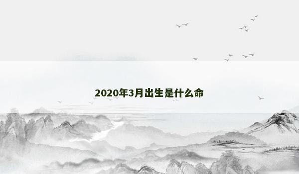 2020年3月出生是什么命 2020年3月出生是什么命