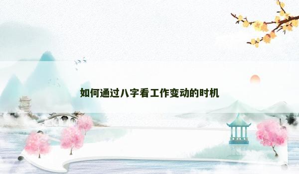 如何通过八字看工作变动的时机 如何通过八字看工作变动的时机
