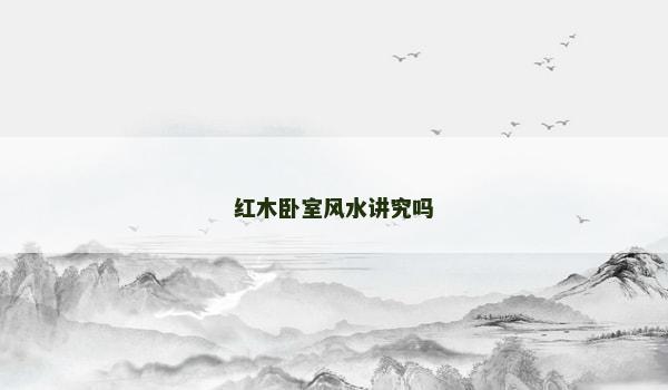 红木卧室风水讲究吗