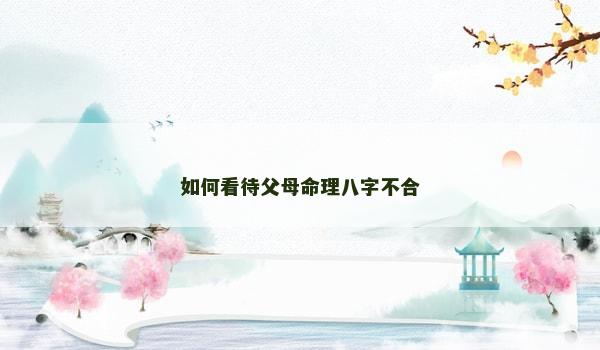 如何看待父母命理八字不合 如何看待父母命理八字不合