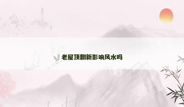 老屋顶翻新影响风水吗