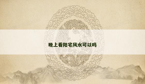晚上看阳宅风水可以吗