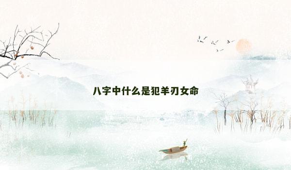 八字中什么是犯羊刃女命