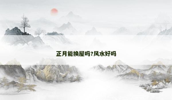 正月能换屋吗?风水好吗