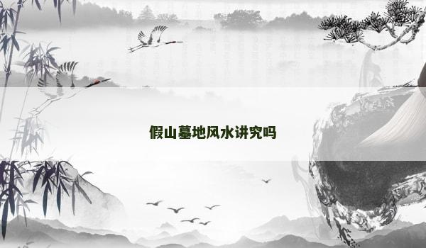 假山墓地风水讲究吗 假山墓地风水讲究吗