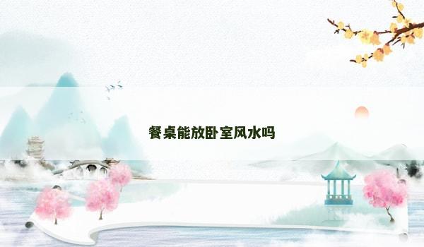 餐桌能放卧室风水吗 餐桌能放卧室风水吗