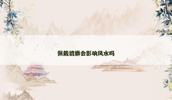 佩戴貔貅会影响风水吗