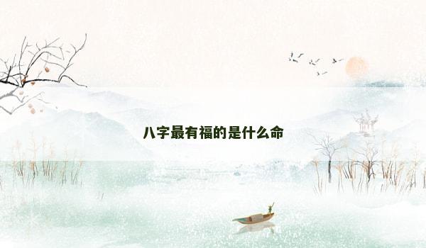 八字最有福的是什么命 八字最有福的是什么命