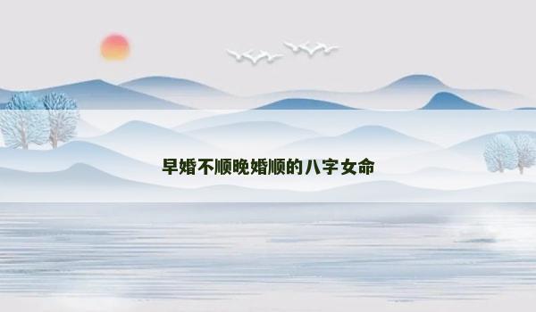 早婚不顺晚婚顺的八字女命 早婚不顺晚婚顺的八字女命