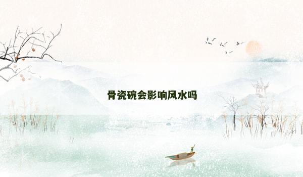 骨瓷碗会影响风水吗