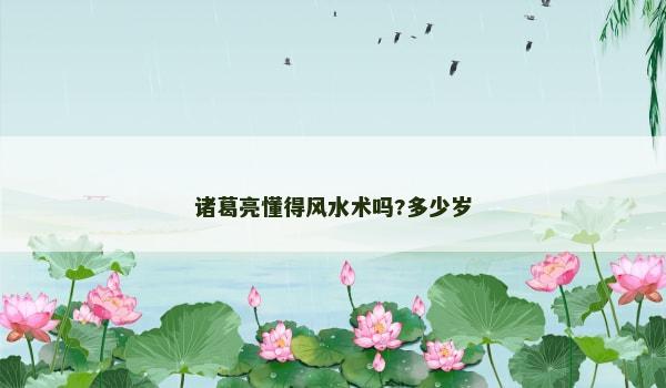 诸葛亮懂得风水术吗?多少岁 诸葛亮懂得风水术吗?多少岁