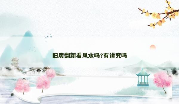 旧房翻新看风水吗?有讲究吗