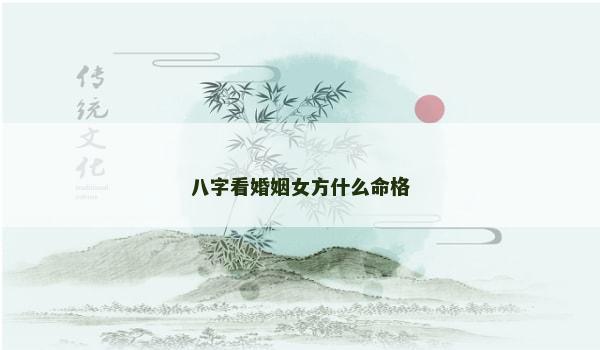 八字看婚姻女方什么命格 八字看婚姻女方什么命格