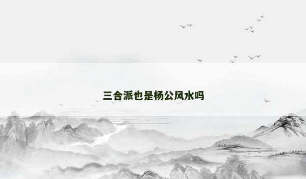 三合派也是杨公风水吗 三合派也是杨公风水吗