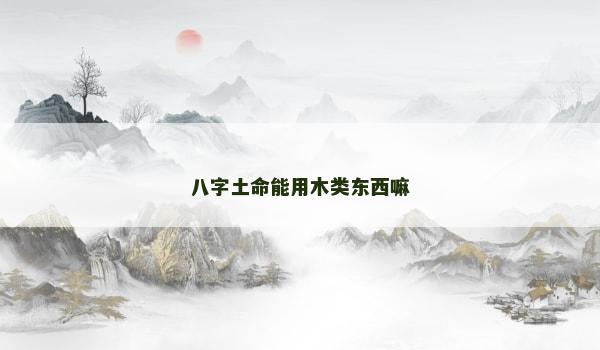 八字土命能用木类东西嘛 八字土命能用木类东西嘛