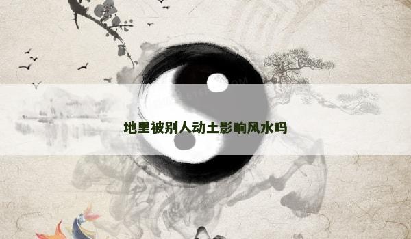 地里被别人动土影响风水吗
