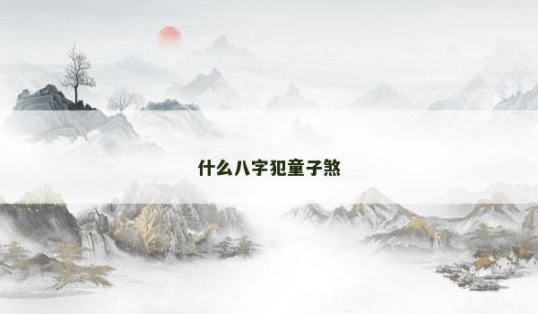 什么八字犯童子煞 什么八字犯童子煞