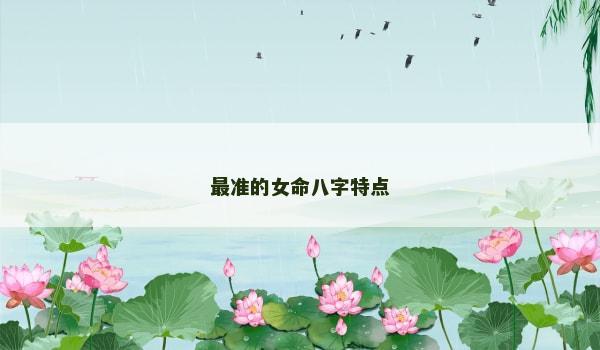 最准的女命八字特点 最准的女命八字特点