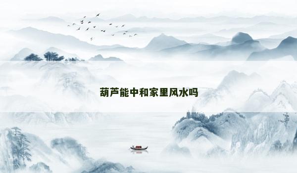 葫芦能中和家里风水吗