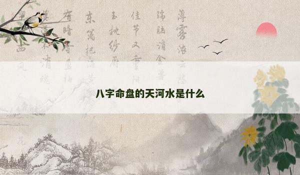 八字命盘的天河水是什么 八字命盘的天河水是什么