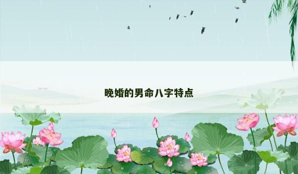 晚婚的男命八字特点 晚婚的男命八字特点