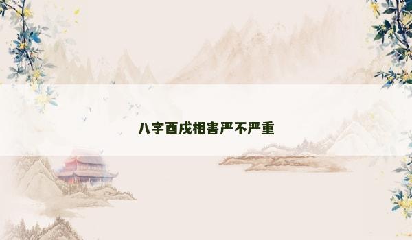 八字酉戌相害严不严重 八字酉戌相害严不严重