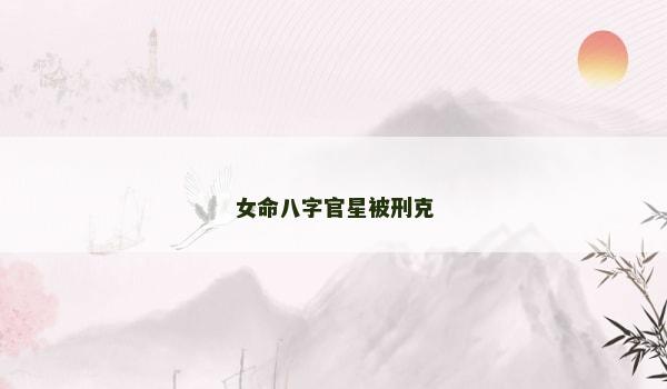 女命八字官星被刑克 女命八字官星被刑克