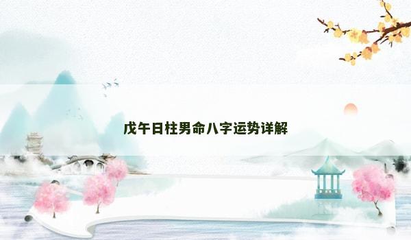 戊午日柱男命八字运势详解 戊午日柱男命八字运势详解