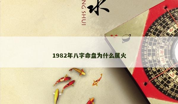 1982年八字命盘为什么属火 1982年八字命盘为什么属火