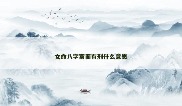 女命八字富而有刑什么意思 女命八字富而有刑什么意思