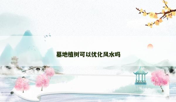 墓地植树可以优化风水吗 墓地植树可以优化风水吗