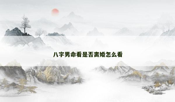 八字男命看是否离婚怎么看 八字男命看是否离婚怎么看