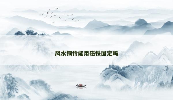 风水铜铃能用磁铁固定吗 风水铜铃能用磁铁固定吗