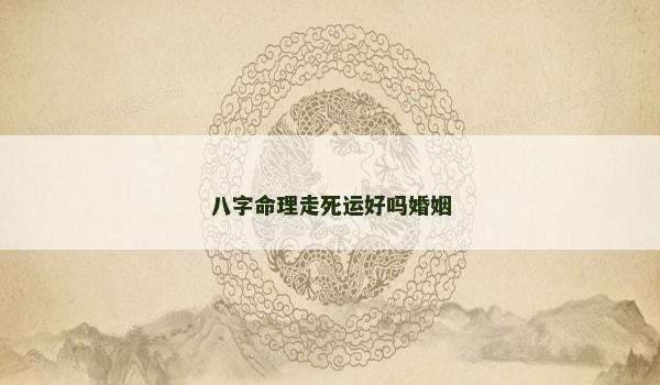 八字命理走死运好吗婚姻 八字命理走死运好吗婚姻